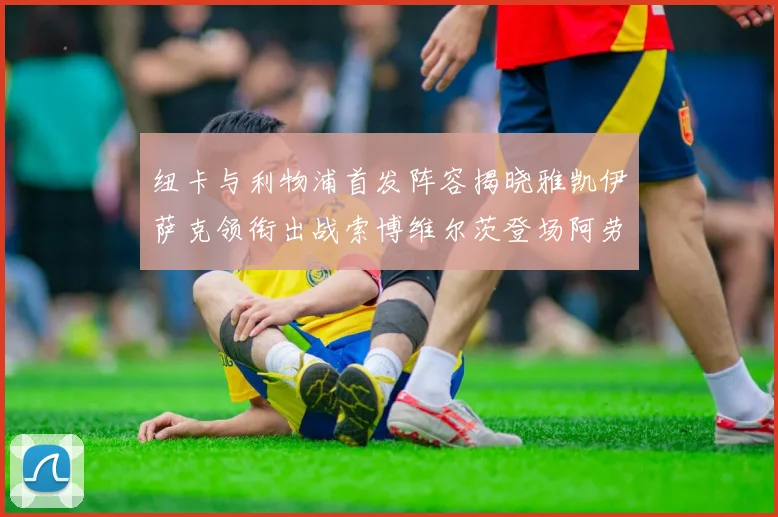 纽卡与利物浦首发阵容揭晓雅凯伊萨克领衔出战索博维尔茨登场阿劳霍待命替补