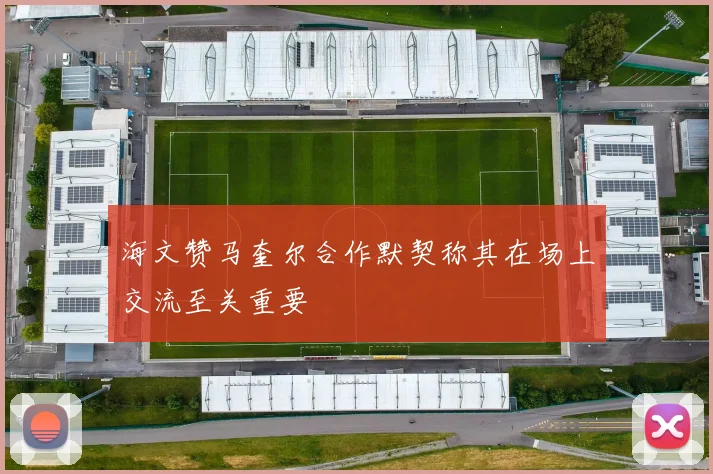 海文赞马奎尔合作默契称其在场上交流至关重要